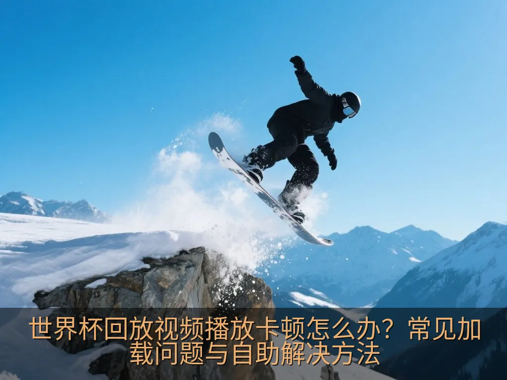 世界杯回放视频播放卡顿怎么办？常见加载问题与自助解决方法